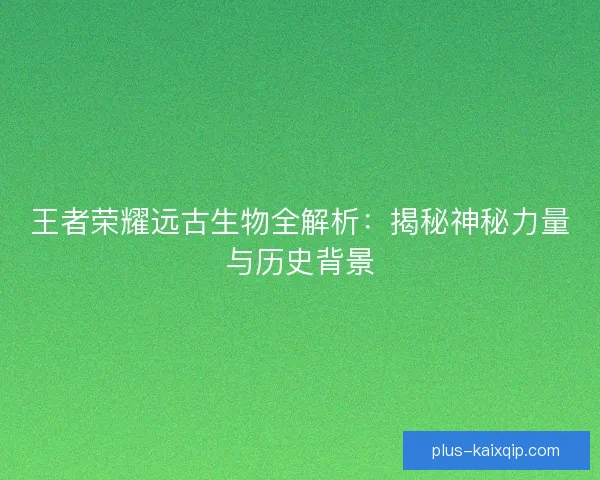 王者荣耀远古生物全解析：揭秘神秘力量与历史背景