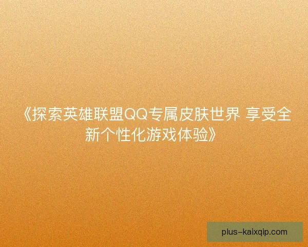 《探索英雄联盟QQ专属皮肤世界 享受全新个性化游戏体验》