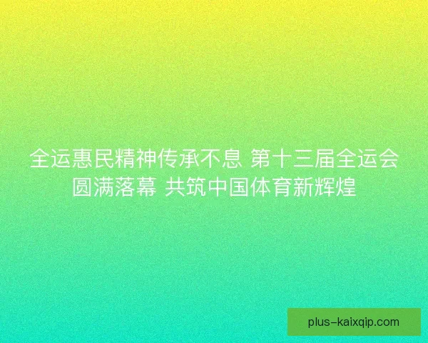 全运惠民精神传承不息 第十三届全运会圆满落幕 共筑中国体育新辉煌