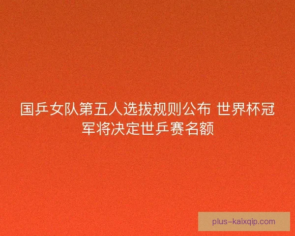 国乒女队第五人选拔规则公布 世界杯冠军将决定世乒赛名额 国乒女队第五人选拔规则公布 世界杯冠军将决定世乒赛名额