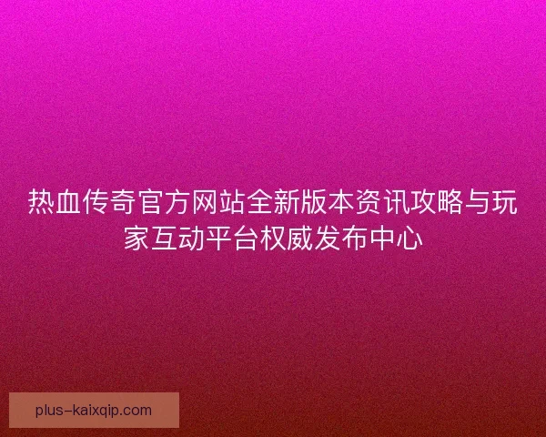 热血传奇官方网站全新版本资讯攻略与玩家互动平台权威发布中心