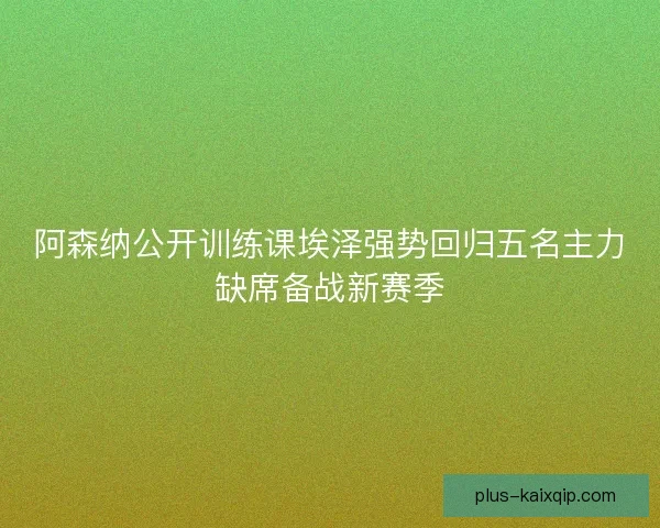 阿森纳公开训练课埃泽强势回归五名主力缺席备战新赛季