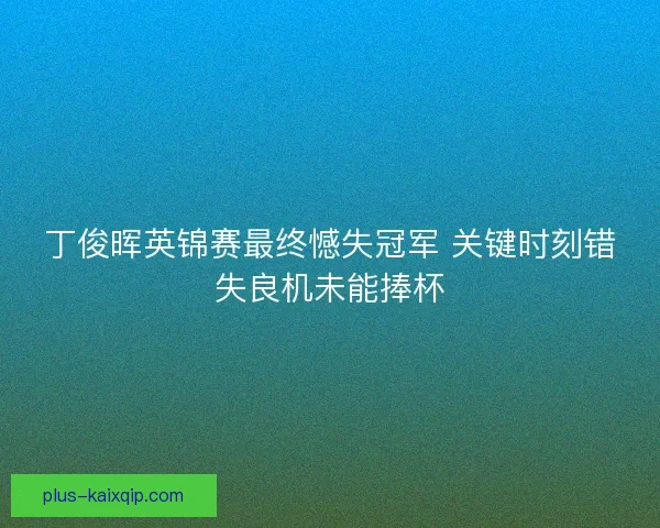 丁俊晖英锦赛最终憾失冠军 关键时刻错失良机未能捧杯 丁俊晖英锦赛最终憾失冠军 关键时刻错失良机未能捧杯