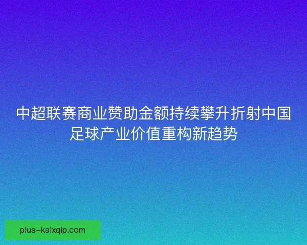 中超联赛商业赞助金额持续攀升折射中国足球产业价值重构新趋势