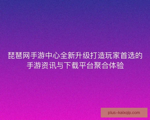 琵琶网手游中心全新升级打造玩家首选的手游资讯与下载平台聚合体验 琵琶网手游中心全新升级打造玩家首选的手游资讯与下载平台聚合体验