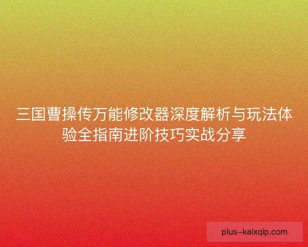 三国曹操传万能修改器深度解析与玩法体验全指南进阶技巧实战分享 三国曹操传万能修改器深度解析与玩法体验全指南进阶技巧实战分享
