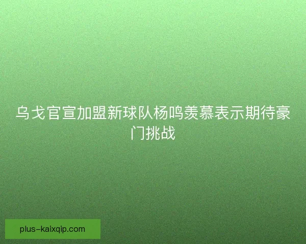 乌戈官宣加盟新球队杨鸣羡慕表示期待豪门挑战