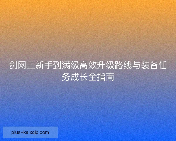 剑网三新手到满级高效升级路线与装备任务成长全指南