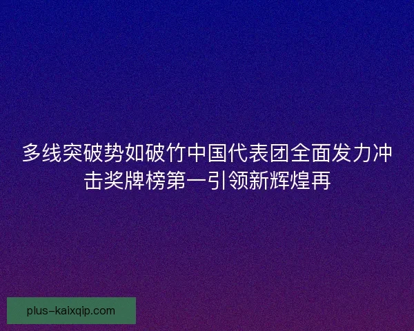多线突破势如破竹中国代表团全面发力冲击奖牌榜第一引领新辉煌再