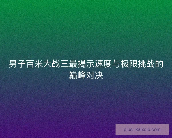 男子百米大战三最揭示速度与极限挑战的巅峰对决