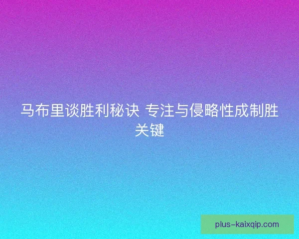 马布里谈胜利秘诀 专注与侵略性成制胜关键