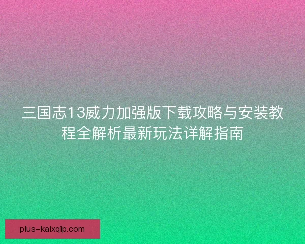 三国志13威力加强版下载攻略与安装教程全解析最新玩法详解指南 三国志13威力加强版下载攻略与安装教程全解析最新玩法详解指南