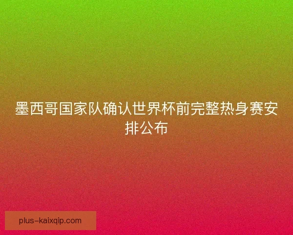 墨西哥国家队确认世界杯前完整热身赛安排公布