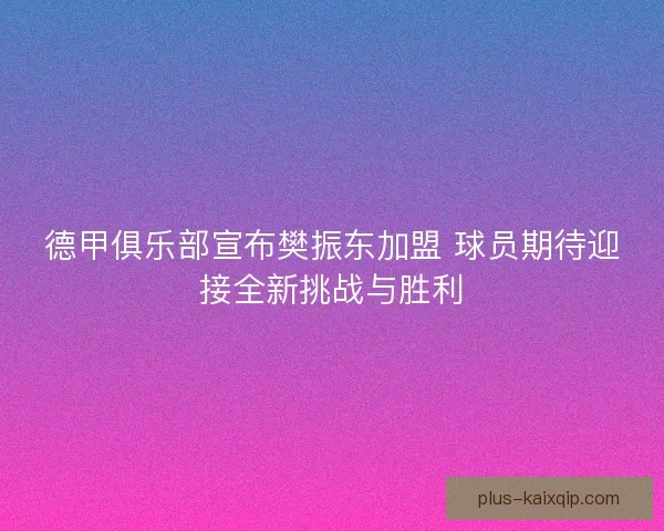 德甲俱乐部宣布樊振东加盟 球员期待迎接全新挑战与胜利
