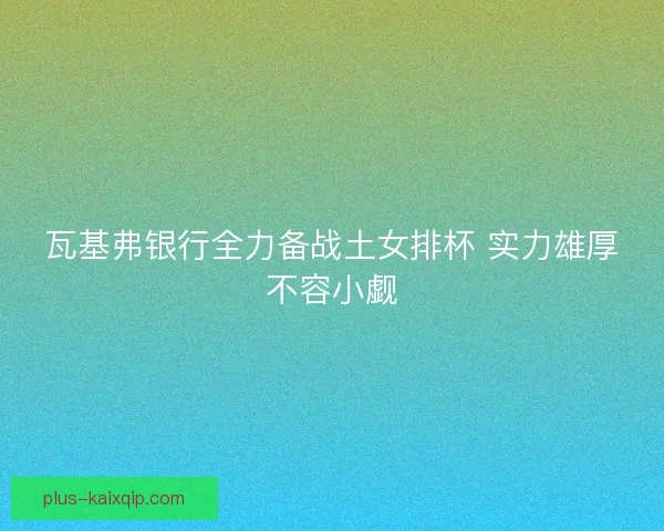 瓦基弗银行全力备战土女排杯 实力雄厚不容小觑