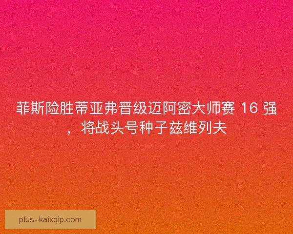 菲斯险胜蒂亚弗晋级迈阿密大师赛 16 强，将战头号种子兹维列夫