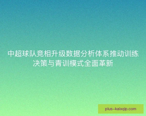 中超球队竞相升级数据分析体系推动训练决策与青训模式全面革新 中超球队竞相升级数据分析体系推动训练决策与青训模式全面革新