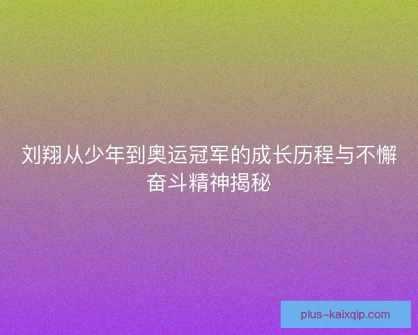 刘翔从少年到奥运冠军的成长历程与不懈奋斗精神揭秘 刘翔从少年到奥运冠军的成长历程与不懈奋斗精神揭秘