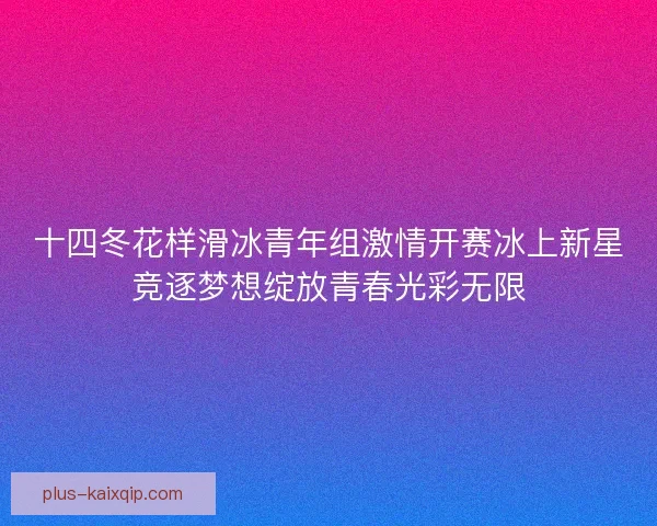 十四冬花样滑冰青年组激情开赛冰上新星竞逐梦想绽放青春光彩无限 十四冬花样滑冰青年组激情开赛冰上新星竞逐梦想绽放青春光彩无限
