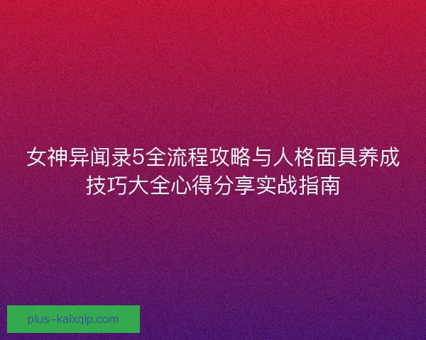 女神异闻录5全流程攻略与人格面具养成技巧大全心得分享实战指南